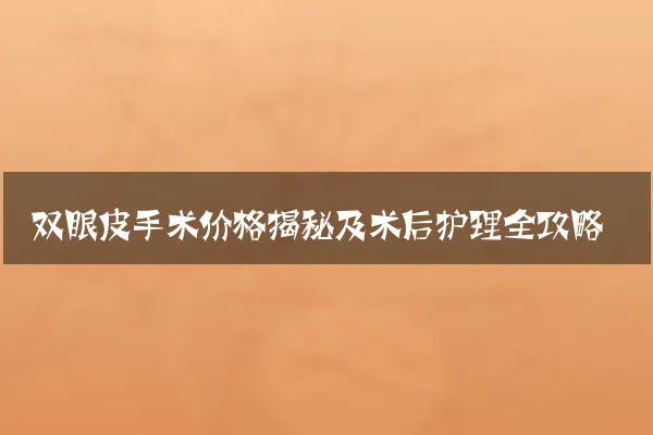双眼皮手术价格揭秘及术后护理全攻略