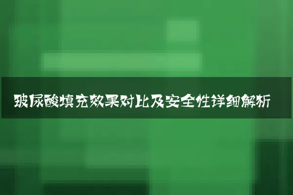 玻尿酸填充效果对比及安全性详细解析