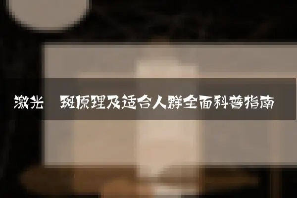 激光祛斑原理及适合人群全面科普指南