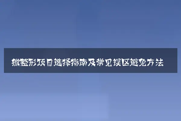 微整形项目选择指南及常见误区避免方法