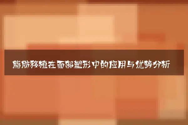 脂肪移植在面部塑形中的应用与优势分析