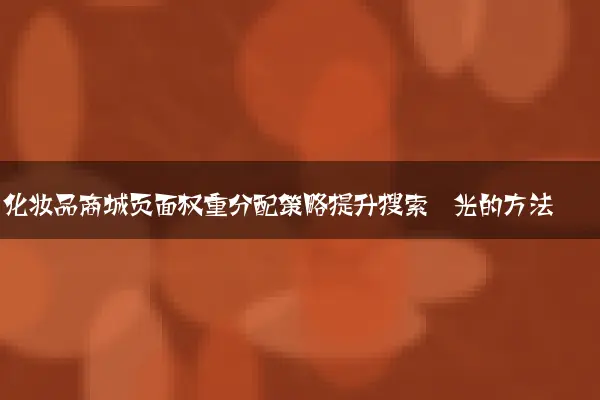 化妆品商城页面权重分配策略提升搜索曝光的方法