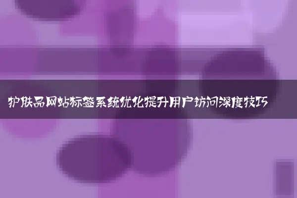 护肤品网站标签系统优化提升用户访问深度技巧