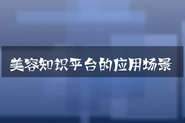 美容知识平台的应用场景