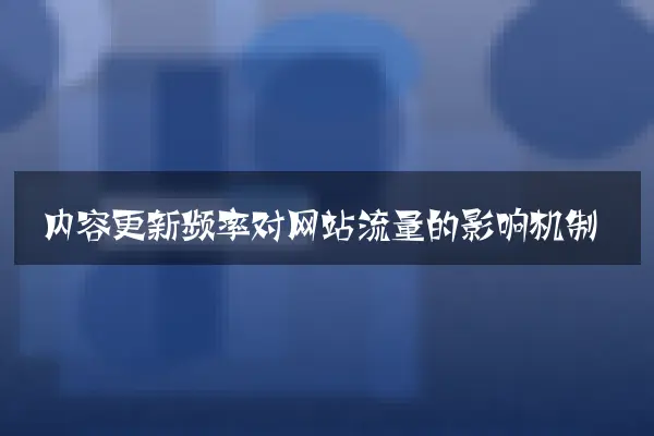 内容更新频率对网站流量的影响机制