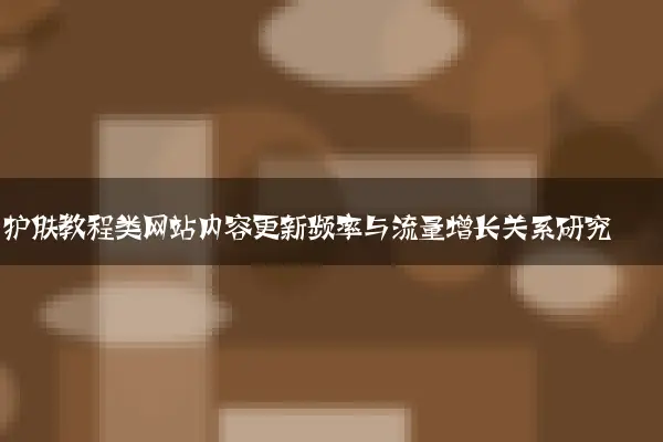护肤教程类网站内容更新频率与流量增长关系研究