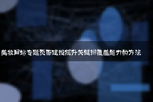 美妆网站专题页面建设提升关键词覆盖能力的方法