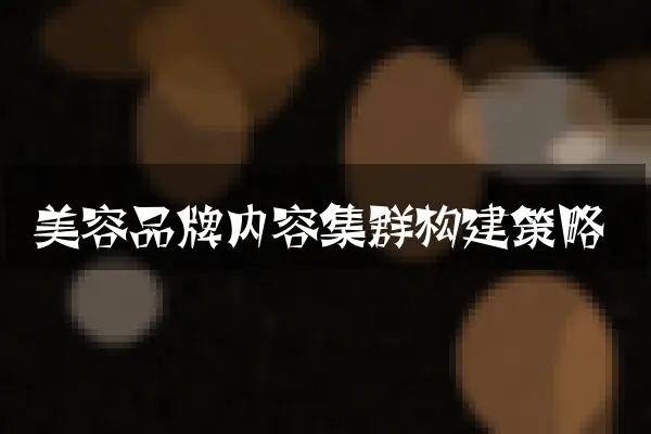 美容品牌内容集群构建策略