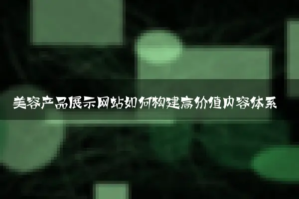美容产品展示网站如何构建高价值内容体系