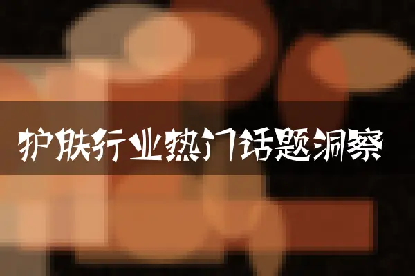 护肤行业热门话题洞察