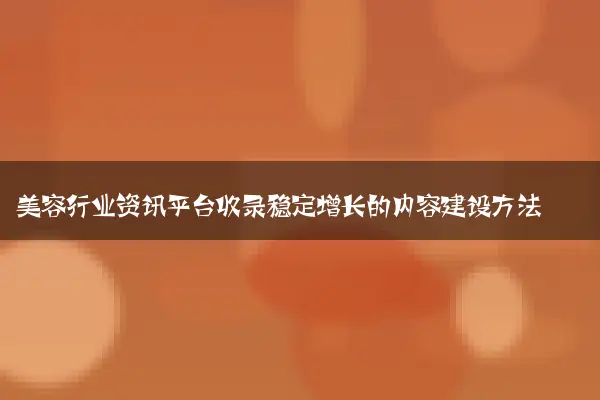 美容行业资讯平台收录稳定增长的内容建设方法
