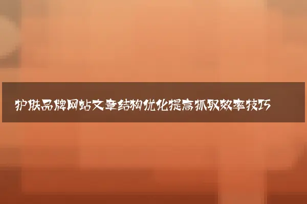 护肤品牌网站文章结构优化提高抓取效率技巧