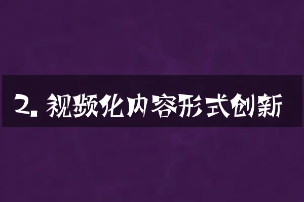 2. 视频化内容形式创新