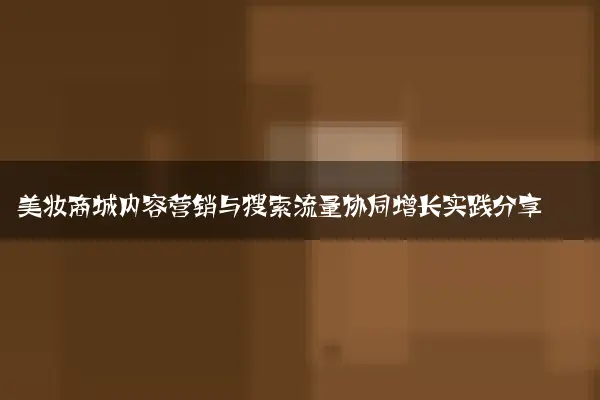 美妆商城内容营销与搜索流量协同增长实践分享