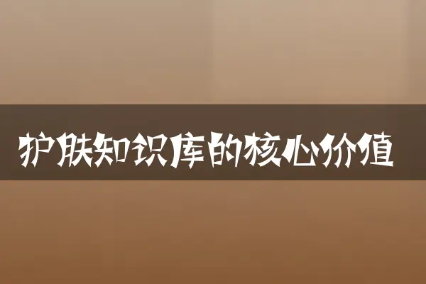 护肤知识库的核心价值