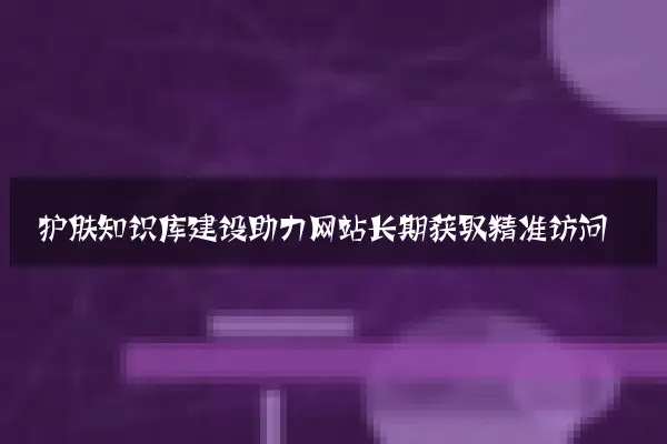 护肤知识库建设助力网站长期获取精准访问