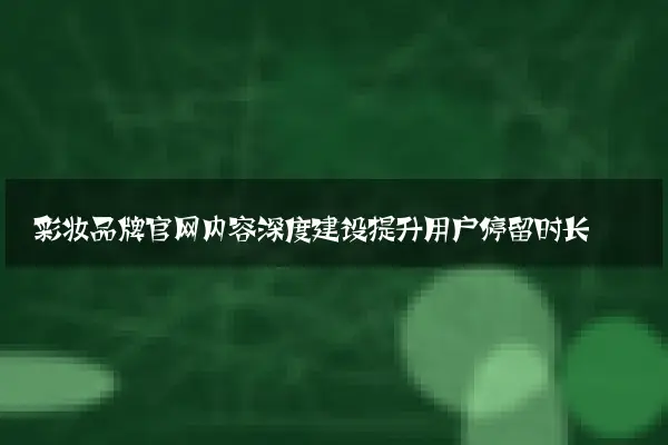彩妆品牌官网内容深度建设提升用户停留时长