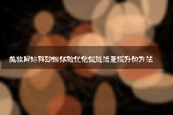 美妆网站移动端体验优化促进流量提升的方法
