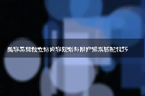 美容品牌独立站内容规划与用户需求匹配技巧