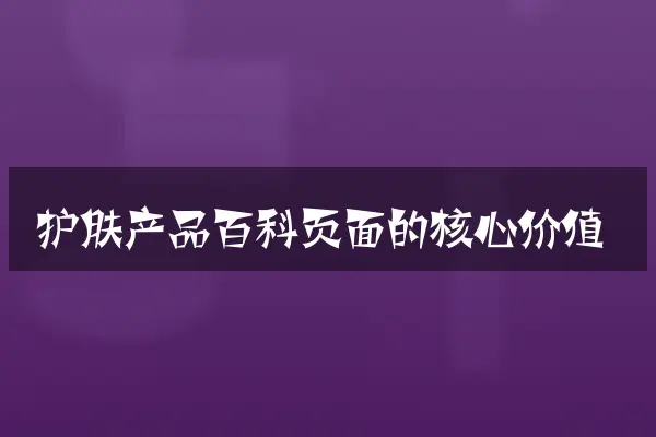护肤产品百科页面的核心价值