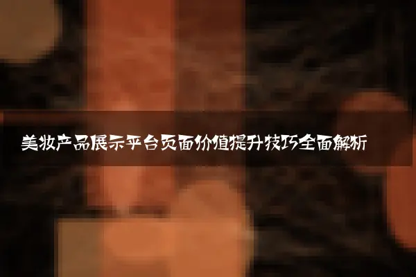 美妆产品展示平台页面价值提升技巧全面解析