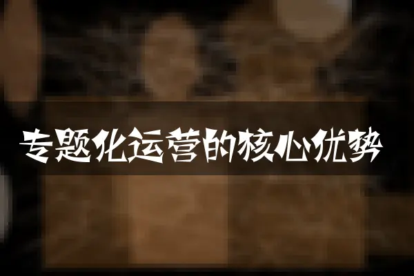 专题化运营的核心优势