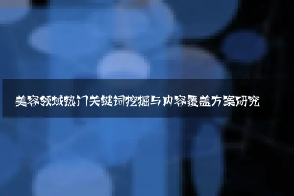 美容领域热门关键词挖掘与内容覆盖方案研究