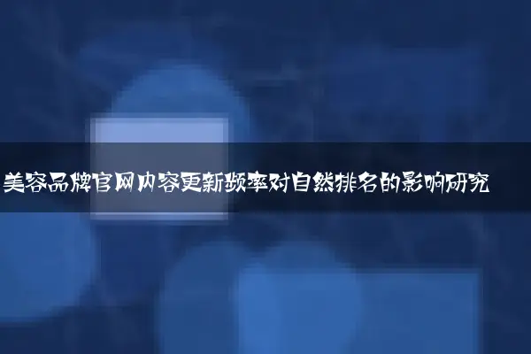 美容品牌官网内容更新频率对自然排名的影响研究