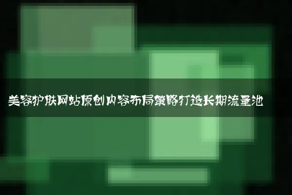 美容护肤网站原创内容布局策略打造长期流量池
