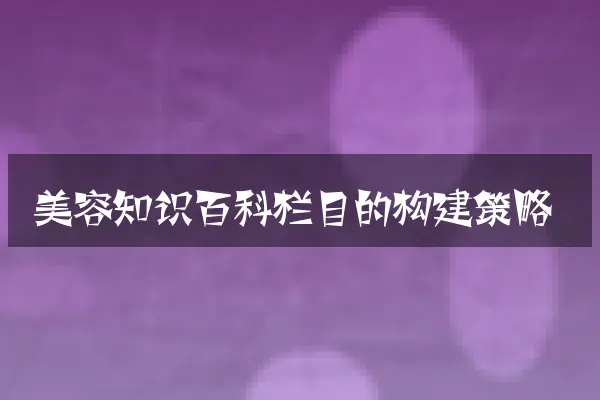 美容知识百科栏目的构建策略