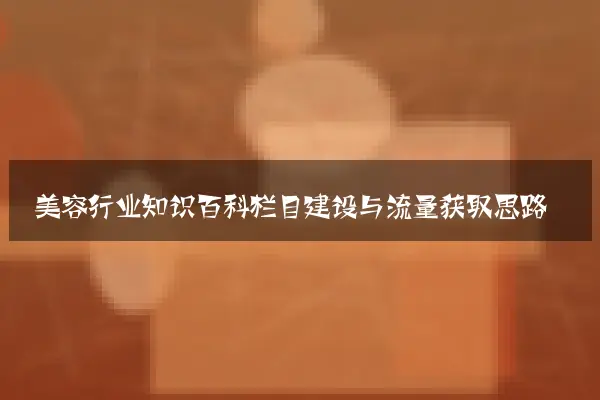 美容行业知识百科栏目建设与流量获取思路