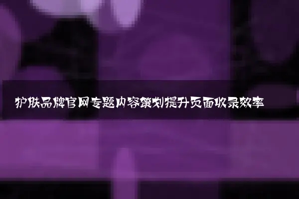 护肤品牌官网专题内容策划提升页面收录效率