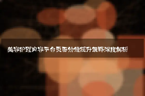 美容护理内容平台页面价值提升策略深度解析