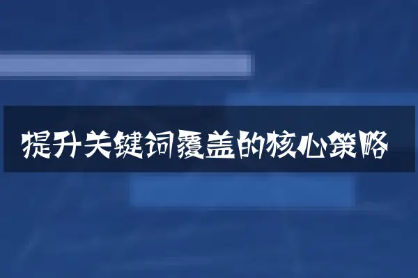 提升关键词覆盖的核心策略