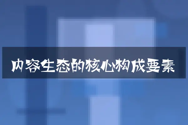 内容生态的核心构成要素