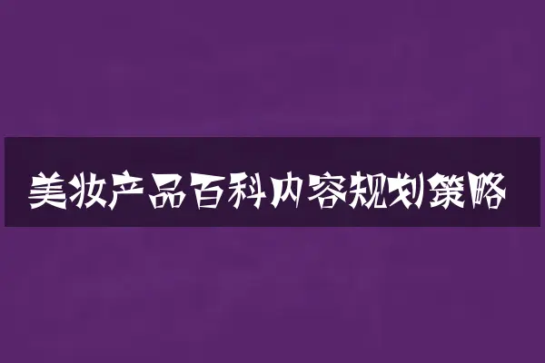 美妆产品百科内容规划策略