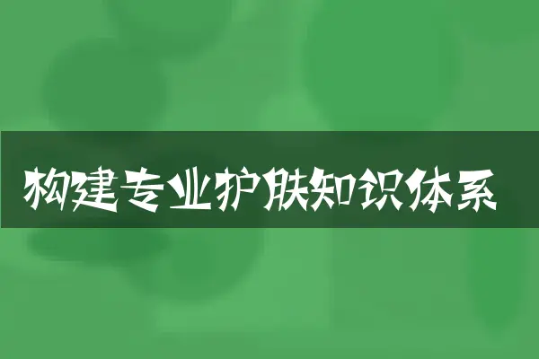 构建专业护肤知识体系