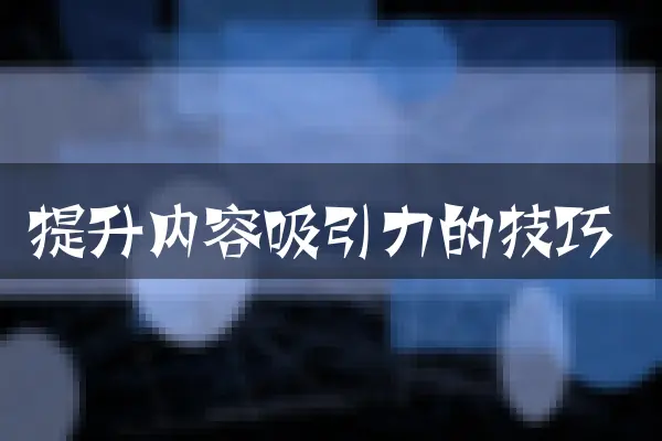 提升内容吸引力的技巧