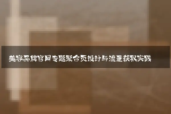 美容品牌官网专题聚合页设计与流量获取实践
