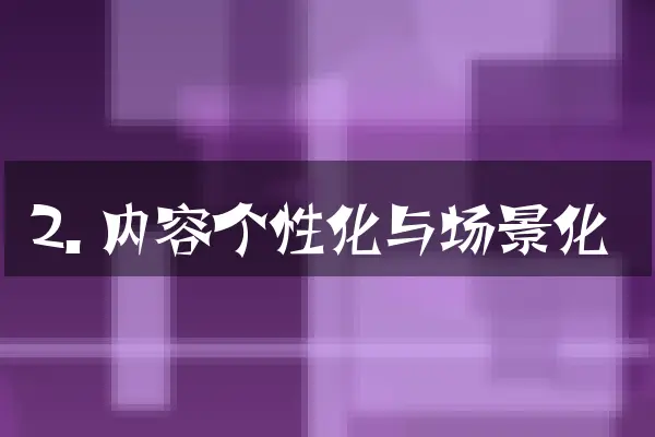 2. 内容个性化与场景化