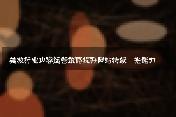 美妆行业内容运营策略提升网站持续曝光能力