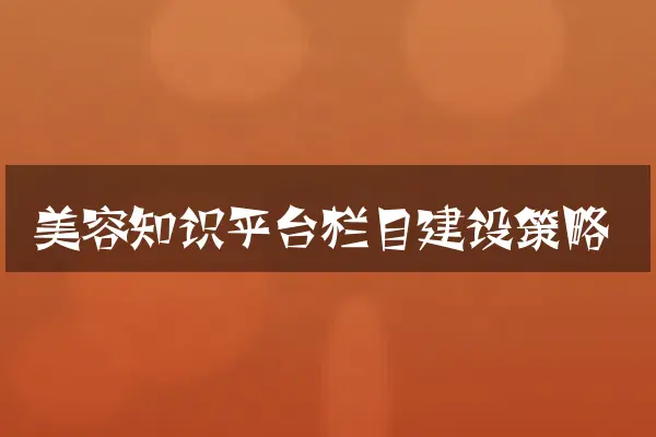 美容知识平台栏目建设策略