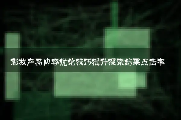 彩妆产品内容优化技巧提升搜索结果点击率