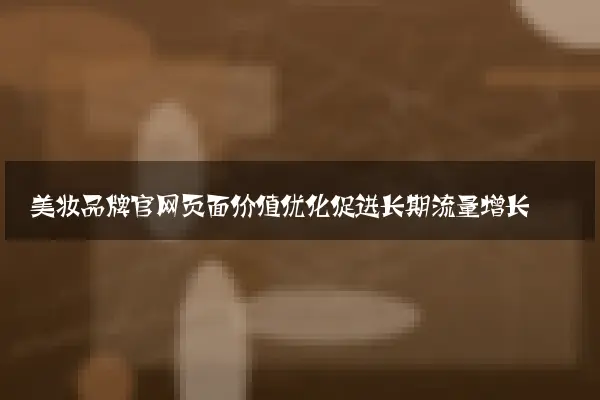 美妆品牌官网页面价值优化促进长期流量增长