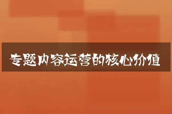 专题内容运营的核心价值
