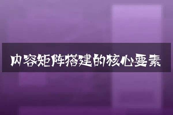 内容矩阵搭建的核心要素