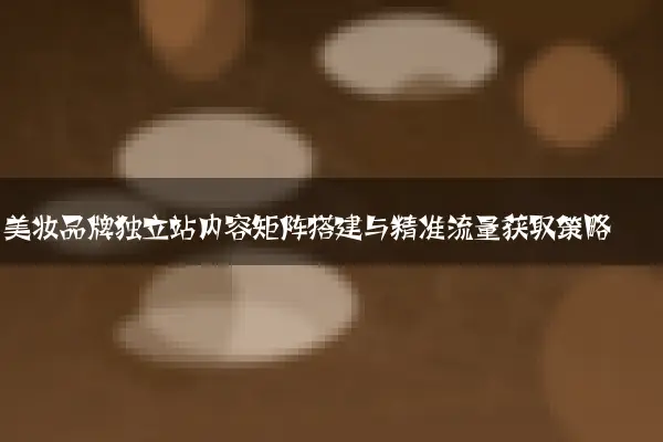 美妆品牌独立站内容矩阵搭建与精准流量获取策略