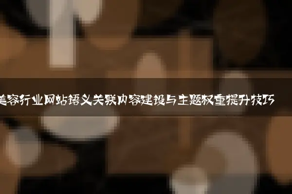 美容行业网站语义关联内容建设与主题权重提升技巧