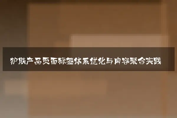 护肤产品页面标签体系优化与内容聚合实践