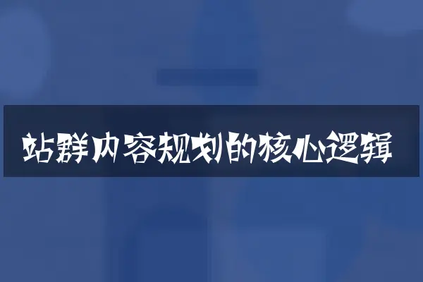 站群内容规划的核心逻辑
